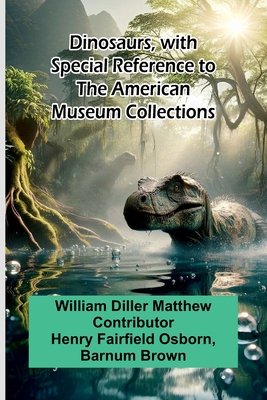 Dinosaurs, With Special Reference To The American Museum Collections - Diller Matthew, William, and Brown, Barnum (Contributions by)