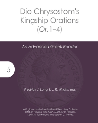 Dio Chrysostom's Kingship Orations (Or. 1-4): An Advanced Greek Reader - Wright, J R (Editor), and Long, Fredrick J