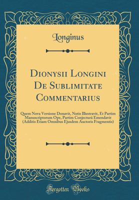 Dionysii Longini de Sublimitate Commentarius: Quem Nova Versione Donavit, Notis Illustravit, Et Partim Manuscriptorum Ope, Partim Conjectura Emendavit (Additis Etiam Omnibus Ejusdem Auctoris Fragmentis) (Classic Reprint) - Longinus, Longinus