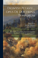 Dionysii Petavii ... Opus De Doctrina Temporum: Auctius In Hac Nova Editione Notis & Emendationibus Quamplurimis, Quas Manu Sua Codici Adscripserat Dionysius Petavius, Volume 3...