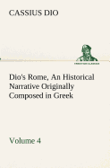 Dio's Rome, Volume 4 an Historical Narrative Originally Composed in Greek During the Reigns of Septimius Severus, Geta and Caracalla, Macrinus, Elagabalus and Alexander Severus: And Now Presented in English Form