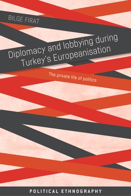 Diplomacy and Lobbying During Turkey's Europeanisation: The Private Life of Politics - Firat, Bilge