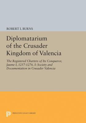 Diplomatarium of the Crusader Kingdom of Valencia: The Registered Charters of Its Conqueror, Jaume I, 1257-1276. I: Society and Documentation in Crusader Valencia - Burns, Robert Ignatius