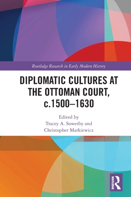 Diplomatic Cultures at the Ottoman Court, c.1500-1630 - Sowerby, Tracey A (Editor), and Markiewicz, Christopher (Editor)