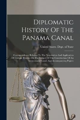 Diplomatic History Of The Panama Canal: Correspondence Relating To The Negotiation And Application Of Certain Treaties On The Subject Of The Construction Of An Interoceanic Canal, And Accompanying Papers - United States Dept of State (Creator)