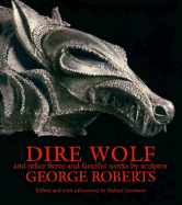 Dire Wolf and Other Fierce and Fanciful Works by Sculptor George Roberts: And Other Fearful and Fanciful Works by Sculptor George Roberts