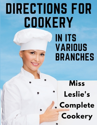 Directions for Cookery, in Its Various Branches: Miss Leslie's Complete Cookery - Eliza Leslie