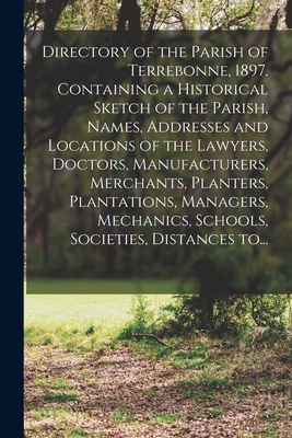 Directory of the Parish of Terrebonne, 1897. Containing a Historical Sketch of the Parish, Names, Addresses and Locations of the Lawyers, Doctors, Manufacturers, Merchants, Planters, Plantations, Managers, Mechanics, Schools, Societies, Distances To... - Anonymous