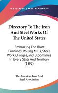 Directory To The Iron And Steel Works Of The United States: Embracing The Blast Furnaces, Rolling Mills, Steel Works, Forges, And Bloomaries In Every State And Territory (1892)