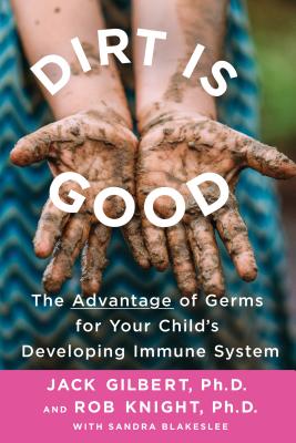 Dirt Is Good: The Advantage of Germs for Your Child's Developing Immune System - Gilbert, Jack, PhD, and Knight, Rob