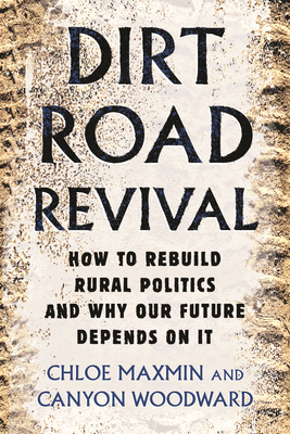 Dirt Road Revival: How to Rebuild Rural Politics and Why Our Future Depends on It - Maxmin, Chloe, and Woodward, Canyon