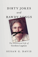 Dirty Jokes and Bawdy Songs: The Uncensored Life of Gershon Legman