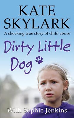 Dirty Little Dog: A Horrifying True Story of Child Abuse, and the Little Girl Who Couldn't Tell a Soul - Jenkins, Sophie, and Skylark, Kate