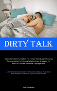 Dirty Talk: Exploratory Communication For Female Individuals Enhancing Communication In Intimate Relationships: Strategies For Men To Cultivate Seductive Language Skills (A Comprehensive Guide To Enhancing Sexual Pleasure And Achieving Optimal Sexual...