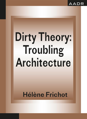 Dirty Theory: Troubling Architecture - Frichot, Hlne