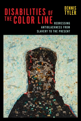 Disabilities of the Color Line: Redressing Antiblackness from Slavery to the Present - Tyler, Dennis