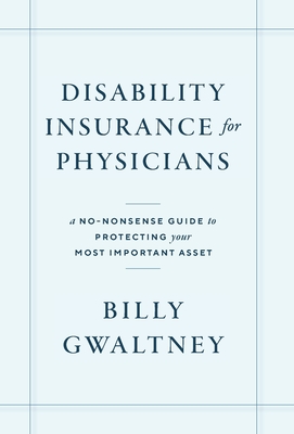 Disability Insurance for Physicians: A No-Nonsense Guide to Protecting Your Most Important Asset - Gwaltney, Billy