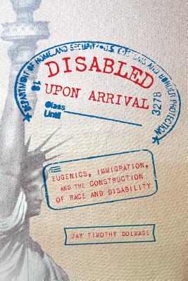 Disabled Upon Arrival: Eugenics, Immigration, and the Construction of Race and Disability - Dolmage, Jay Timothy