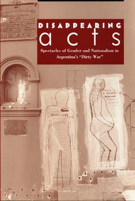 Disappearing Acts: Spectacles of Gender and Nationalism in Argentina's Dirty War - Taylor, Diana