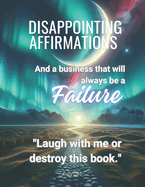 Disappointing Affirmations: "And a business that will always be a FAILURE.""With this disappointing affirmations book: Daily Life and Work, you'll say, 'why has nobody told me this before?'