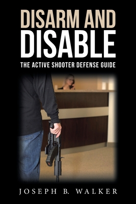 Disarm and Disable: The Active Shooter Defense Guide - Walker, Joseph B