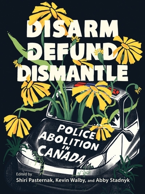 Disarm, Defund, Dismantle: Police Abolition in Canada - Pasternak, Shiri (Editor), and Walby, Kevin (Editor), and Stadnyk, Abby (Editor)