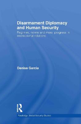 Disarmament Diplomacy and Human Security: Regimes, Norms and Moral Progress in International Relations - Garcia, Denise