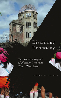 Disarming Doomsday: The Human Impact of Nuclear Weapons since Hiroshima - Alexis-Martin, Becky