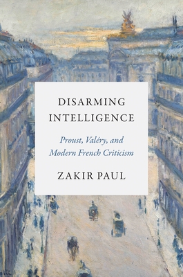 Disarming Intelligence: Proust, Valry, and Modern French Criticism - Paul, Zakir