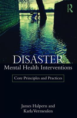 Disaster Mental Health Interventions: Core Principles and Practices - Halpern, James, and Vermeulen, Karla