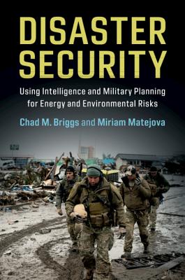 Disaster Security: Using Intelligence and Military Planning for Energy and Environmental Risks - Briggs, Chad M., and Matejova, Miriam