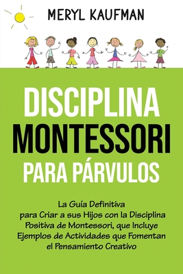 Disciplina Montessori para prvulos: La gua definitiva para criar a sus hijos con la disciplina positiva de Montessori, que incluye ejemplos de actividades que fomentan el pensamiento creativo - Kaufman, Meryl