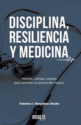 Disciplina, Resiliencia Y Medicina: Hbitos, rutinas y planes para dominar la carrera del m?dico - Hernandez Rocha, Federico