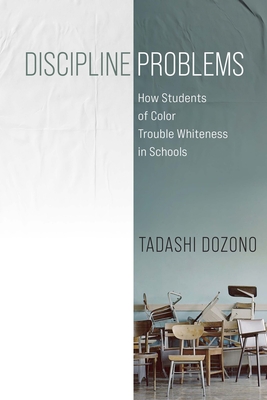 Discipline Problems: How Students of Color Trouble Whiteness in Schools - Dozono, Tadashi