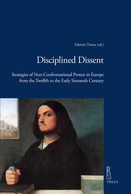 Disciplined Dissent: Strategies of Non-Confrontational Protest in Europe from the Twelfth to the Early Sixteenth Century - Asenjo-Gonzalez, Maria, and Coss, Peter, and Fynn-Paul, Jeff
