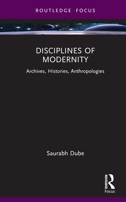 Disciplines of Modernity: Archives, Histories, Anthropologies - Dube, Saurabh