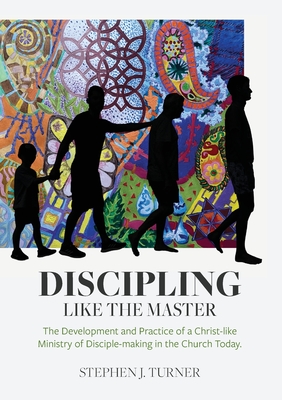 Discipling Like the Master: The Development and Practice of a Christ-like Ministry of Disciple-making in the Church Today - Turner, Stephen J