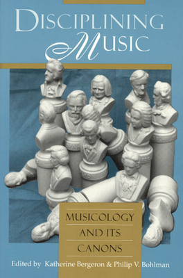 Disciplining Music: Musicology and Its Canons - Bergeron, Katherine (Editor), and Bohlman, Philip V (Editor)