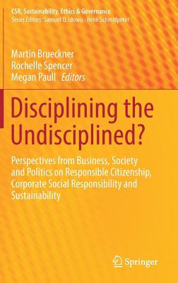 Disciplining the Undisciplined?: Perspectives from Business, Society and Politics on Responsible Citizenship, Corporate Social Responsibility and Sustainability - Brueckner, Martin (Editor), and Spencer, Rochelle (Editor), and Paull, Megan (Editor)