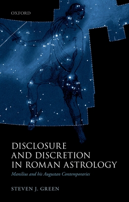 Disclosure and Discretion in Roman Astrology: Manilius and his Augustan Contemporaries - Green, Steven J.