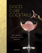 Disco Cube Cocktails: 100+ Innovative Recipes for Artful Ice and Drinks (Fancy Ice Cube and Cocktail Recipe Book, Bartending and Mixology Book)