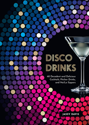 Disco Drinks: 60 Decadent and Delicious Cocktails, Pitcher Drinks, and No/Lo Sippers - Davis, Jassy