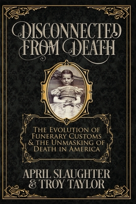 Disconnected from Death: The Evolution of Funeral Customs and the Unmasking of Death in America - Taylor, Troy, and Slaughter, April