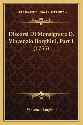 Discorsi Di Monsignore D. Vincenzio Borghini, Part 1 (1755) - Borghini, Vincenzo