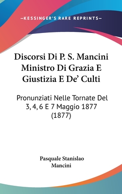 Discorsi Di P. S. Mancini Ministro Di Grazia E Giustizia E de' Culti: Pronunziati Nelle Tornate del 3, 4, 6 E 7 Maggio 1877 (1877) - Mancini, Pasquale Stanislao