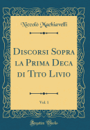 Discorsi Sopra La Prima Deca Di Tito Livio, Vol. 1 (Classic Reprint)