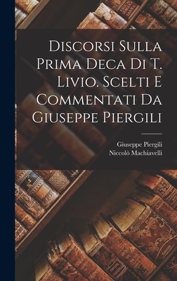 Discorsi Sulla Prima Deca Di T. Livio. Scelti E Commentati Da Giuseppe Piergili - Machiavelli, Niccol?, and Piergili, Giuseppe