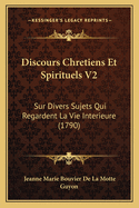 Discours Chretiens Et Spirituels V2: Sur Divers Sujets Qui Regardent La Vie Interieure (1790)