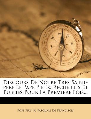 Discours De Notre Trs Saint-pre Le Pape Pie Ix: Recueillis Et Publies Pour La Premire Fois... - IX, Pope Pius, and Pasquale de Franciscis (Creator)