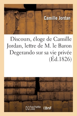 Discours, ?loge de Camille Jordan, Lettre de M. Le Baron Degerando Sur Sa Vie Priv?e: Fragmens In?dits Et Discours Qui Ont ?t? Prononc?s Sur Sa Tombe Et Orn?s de Son Portrait - Jordan, Camille